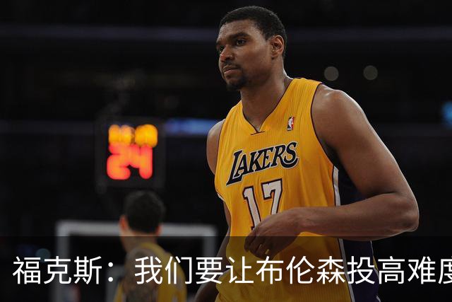 福克斯：我们要让布伦森投高难度球 或者迫使球离开他的手